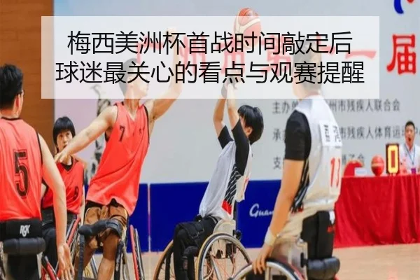 梅西美洲杯首战时间敲定后 球迷最关心的看点与观赛提醒